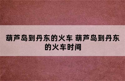 葫芦岛到丹东的火车 葫芦岛到丹东的火车时间